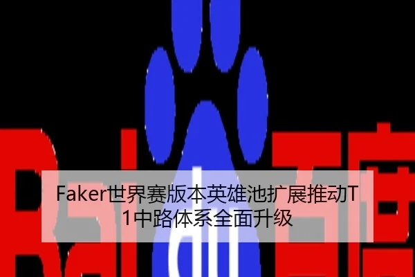 Faker世界赛版本英雄池扩展推动T1中路体系全面升级