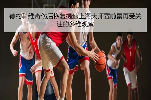 德约科维奇伤后恢复提速上海大师赛前景再受关注的多维观察